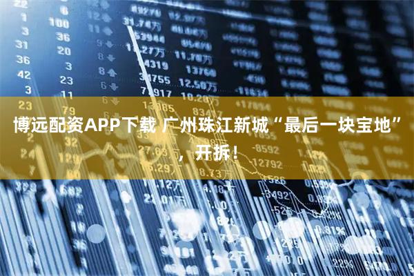 博远配资APP下载 广州珠江新城“最后一块宝地”,开拆!