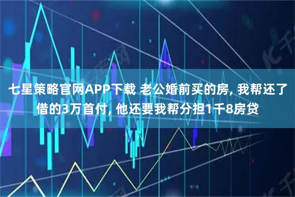 七星策略官网APP下载 老公婚前买的房, 我帮还了借的3万首付, 他还要我帮分担1千8房贷