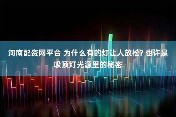 河南配资网平台 为什么有的灯让人放松? 也许是吸顶灯光源里的秘密