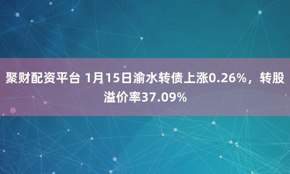 聚财配资平台 1月15日渝水转债上涨0.26%,转股溢价率37.09%