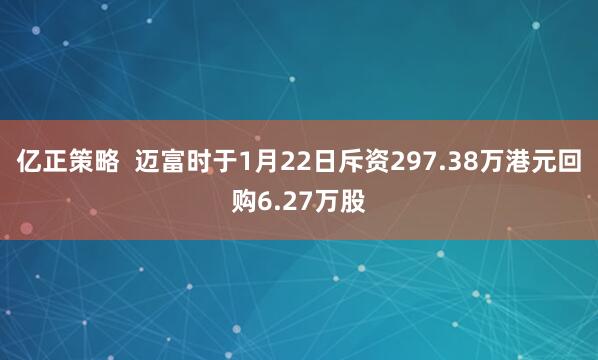 亿正策略  迈富时于1月22日斥资297.38万港元回购6.27万股