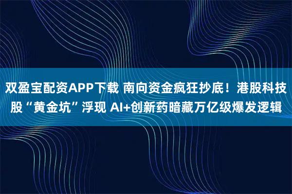双盈宝配资APP下载 南向资金疯狂抄底！港股科技股“黄金坑”浮现 AI+创新药暗藏万亿级爆发逻辑