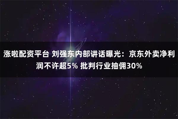 涨啦配资平台 刘强东内部讲话曝光：京东外卖净利润不许超5% 批判行业抽佣30%