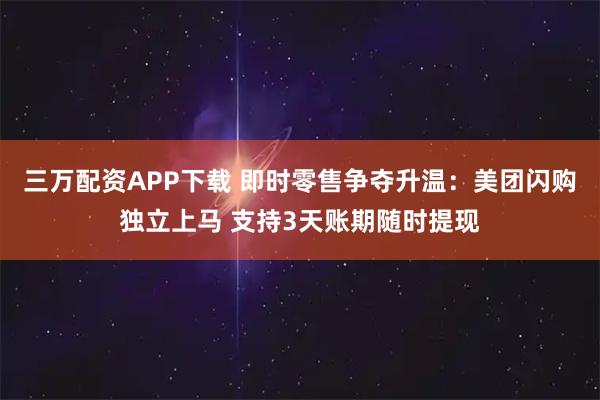三万配资APP下载 即时零售争夺升温：美团闪购独立上马 支持3天账期随时提现