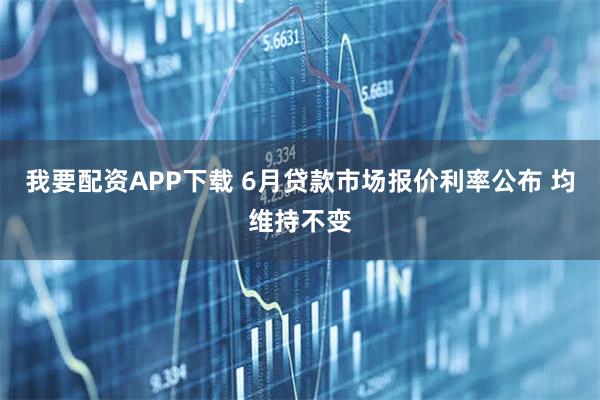 我要配资APP下载 6月贷款市场报价利率公布 均维持不变