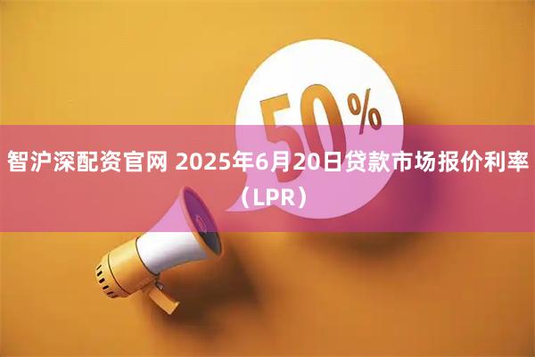 智沪深配资官网 2025年6月20日贷款市场报价利率（LPR）