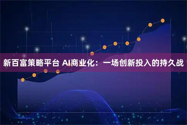 新百富策略平台 AI商业化：一场创新投入的持久战