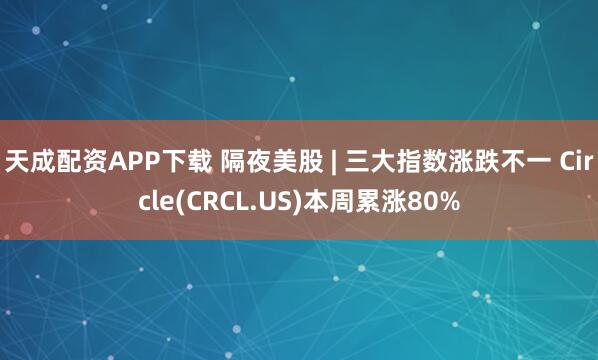 天成配资APP下载 隔夜美股 | 三大指数涨跌不一 Circle(CRCL.US)本周累涨80%