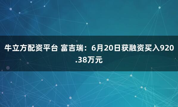 牛立方配资平台 富吉瑞：6月20日获融资买入920.38万元