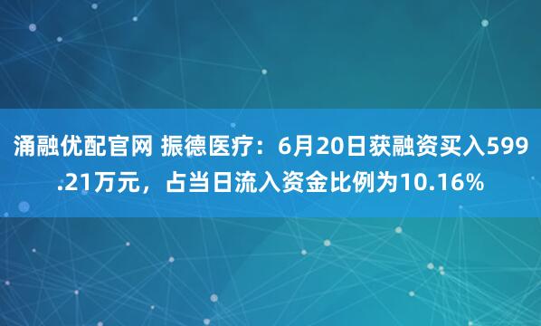 涌融优配官网 振德医疗：6月20日获融资买入599.21万元，占当日流入资金比例为10.16%