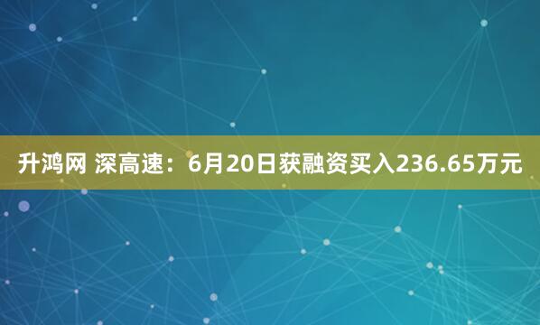 升鸿网 深高速：6月20日获融资买入236.65万元