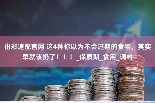 出彩速配官网 这4种你以为不会过期的食物，其实早就该扔了！！！_保质期_食用_调料