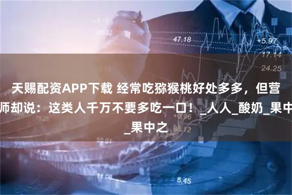 天赐配资APP下载 经常吃猕猴桃好处多多，但营养师却说：这类人千万不要多吃一口！_人人_酸奶_果中之