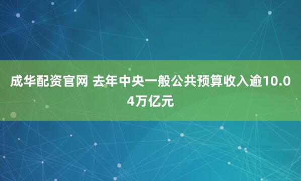 成华配资官网 去年中央一般公共预算收入逾10.04万亿元