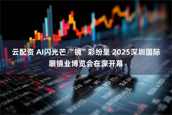 云配资 AI闪光芒 “镜”彩纷呈 2025深圳国际眼镜业博览会在深开幕
