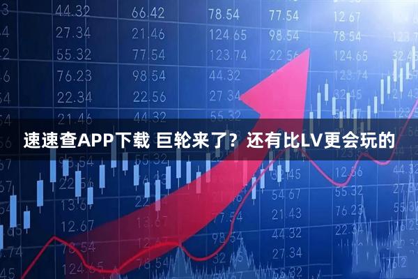 速速查APP下载 巨轮来了？还有比LV更会玩的