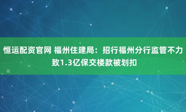 恒运配资官网 福州住建局：招行福州分行监管不力 致1.3亿保交楼款被划扣