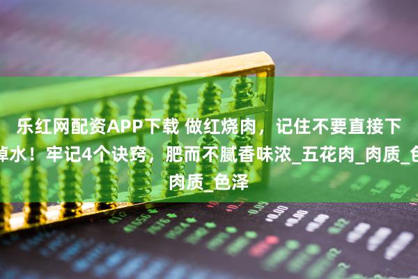 乐红网配资APP下载 做红烧肉，记住不要直接下锅焯水！牢记4个诀窍，肥而不腻香味浓_五花肉_肉质_色泽
