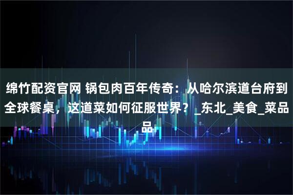 绵竹配资官网 锅包肉百年传奇：从哈尔滨道台府到全球餐桌，这道菜如何征服世界？_东北_美食_菜品