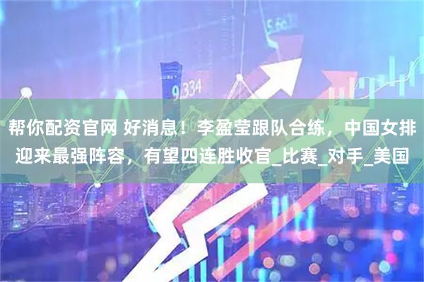 帮你配资官网 好消息！李盈莹跟队合练，中国女排迎来最强阵容，有望四连胜收官_比赛_对手_美国