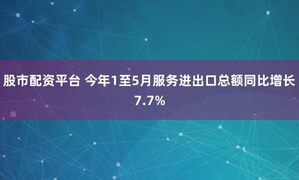 股市配资平台 今年1至5月服务进出口总额同比增长7.7%