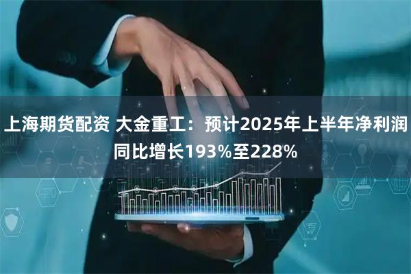 上海期货配资 大金重工：预计2025年上半年净利润同比增长193%至228%