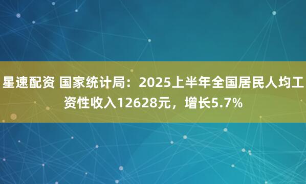 星速配资 国家统计局：2025上半年全国居民人均工资性收入12628元，增长5.7%