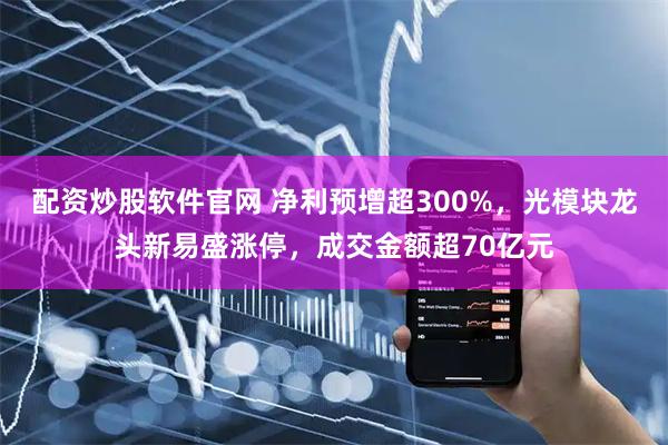 配资炒股软件官网 净利预增超300%，光模块龙头新易盛涨停，成交金额超70亿元