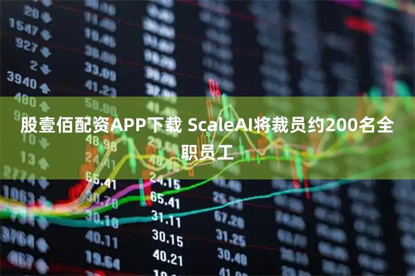 股壹佰配资APP下载 ScaleAI将裁员约200名全职员工