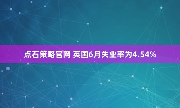 点石策略官网 英国6月失业率为4.54%