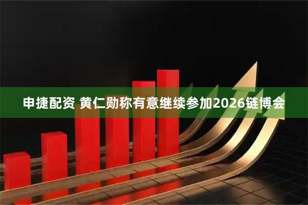 申捷配资 黄仁勋称有意继续参加2026链博会