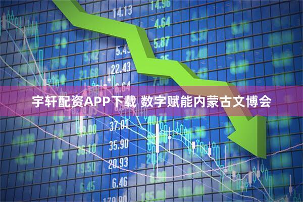 宇轩配资APP下载 数字赋能内蒙古文博会
