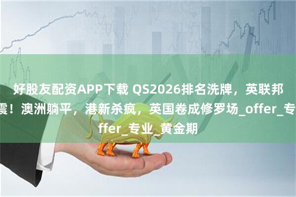 好股友配资APP下载 QS2026排名洗牌，英联邦留学大地震！澳洲躺平，港新杀疯，英国卷成修罗场_offer_专业_黄金期