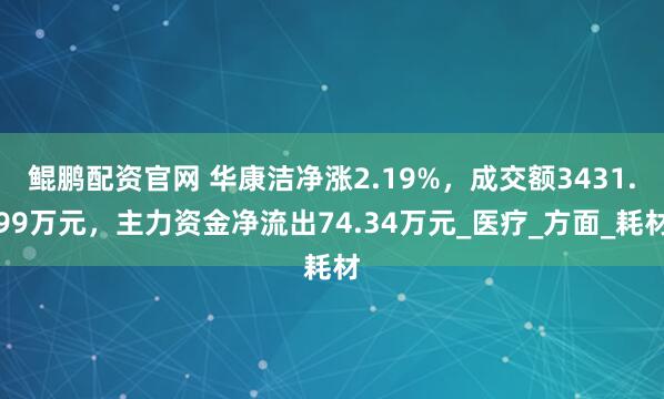 鲲鹏配资官网 华康洁净涨2.19%，成交额3431.99万元，主力资金净流出74.34万元_医疗_方面_耗材