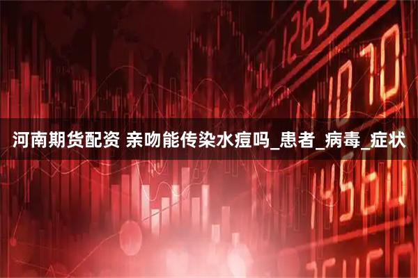 河南期货配资 亲吻能传染水痘吗_患者_病毒_症状