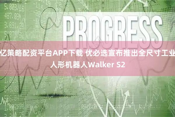 亿策略配资平台APP下载 优必选宣布推出全尺寸工业人形机器人Walker S2