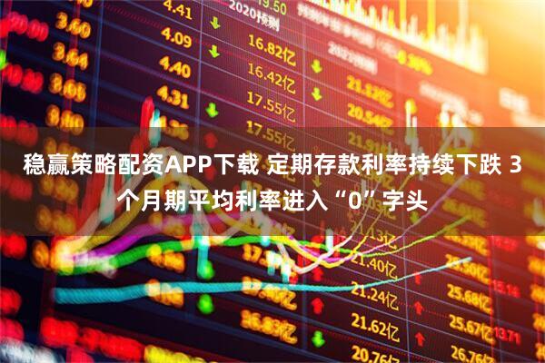 稳赢策略配资APP下载 定期存款利率持续下跌 3个月期平均利率进入“0”字头