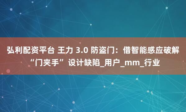 弘利配资平台 王力 3.0 防盗门：借智能感应破解 “门夹手” 设计缺陷_用户_mm_行业