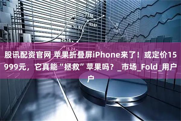股讯配资官网 苹果折叠屏iPhone来了！或定价15999元，它真能“拯救”苹果吗？_市场_Fold_用户