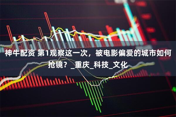 神牛配资 第1观察这一次，被电影偏爱的城市如何抢镜？_重庆_科技_文化