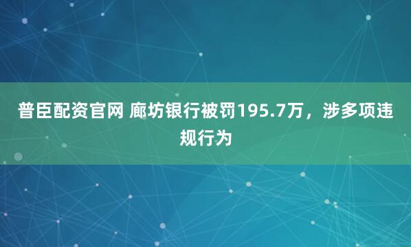 普臣配资官网 廊坊银行被罚195.7万，涉多项违规行为