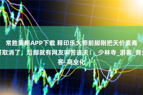 常胜策略APP下载 释印乐大师前脚刚把天价素斋套餐取消了，后脚就有网友叫苦连天！_少林寺_游客_商业化