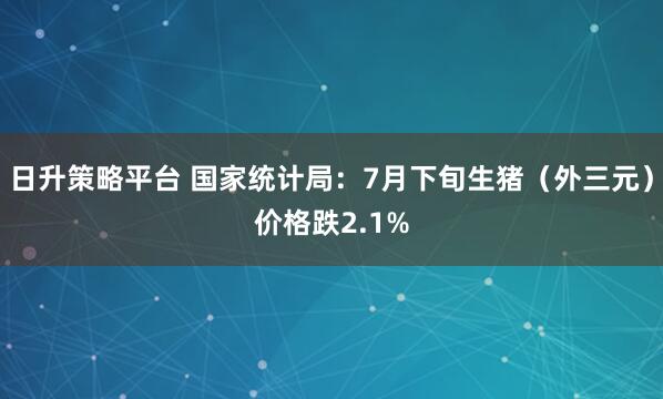 日升策略平台 国家统计局：7月下旬生猪（外三元）价格跌2.1%