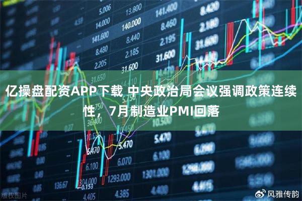 亿操盘配资APP下载 中央政治局会议强调政策连续性，7月制造业PMI回落