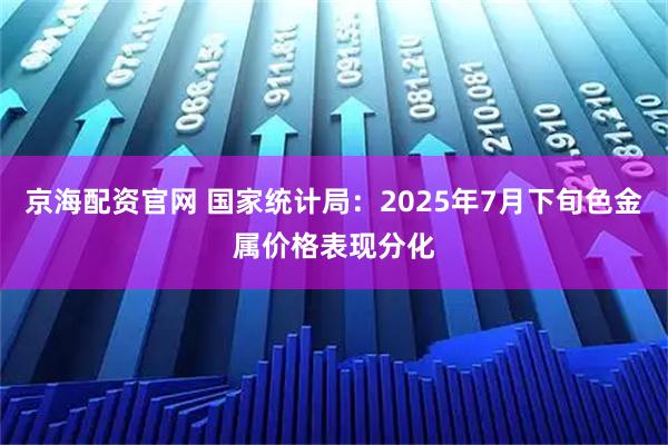 京海配资官网 国家统计局：2025年7月下旬色金属价格表现分化