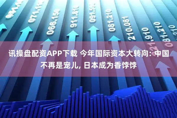 讯操盘配资APP下载 今年国际资本大转向: 中国不再是宠儿, 日本成为香饽饽
