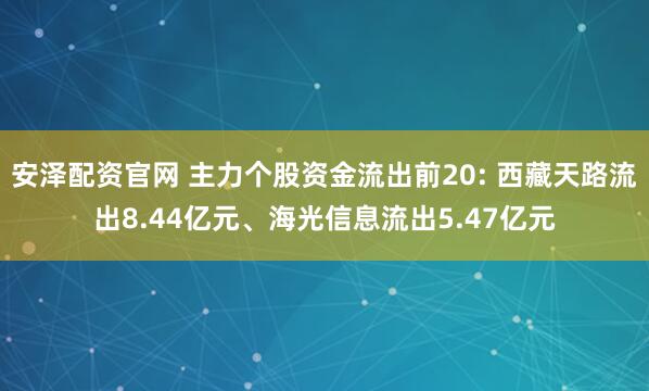 安泽配资官网 主力个股资金流出前20: 西藏天路流出8.44亿元、海光信息流出5.47亿元