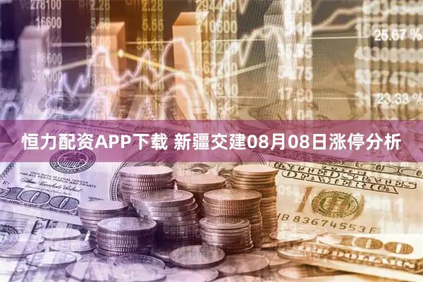 恒力配资APP下载 新疆交建08月08日涨停分析