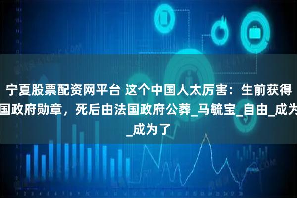 宁夏股票配资网平台 这个中国人太厉害：生前获得法国政府勋章，死后由法国政府公葬_马毓宝_自由_成为了
