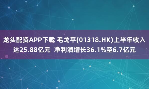 龙头配资APP下载 毛戈平(01318.HK)上半年收入达25.88亿元  净利润增长36.1%至6.7亿元
